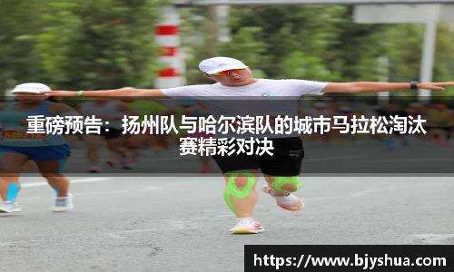 重磅预告：扬州队与哈尔滨队的城市马拉松淘汰赛精彩对决