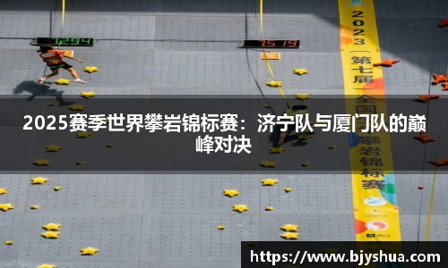2025赛季世界攀岩锦标赛：济宁队与厦门队的巅峰对决