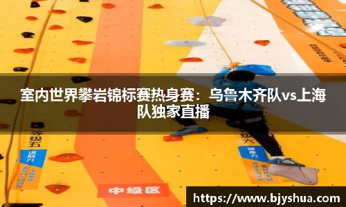 室内世界攀岩锦标赛热身赛：乌鲁木齐队vs上海队独家直播
