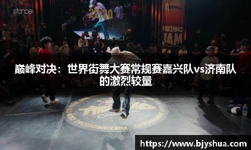 巅峰对决：世界街舞大赛常规赛嘉兴队vs济南队的激烈较量