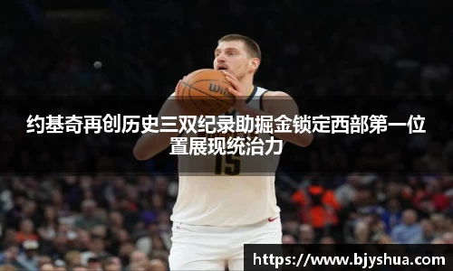 约基奇再创历史三双纪录助掘金锁定西部第一位置展现统治力