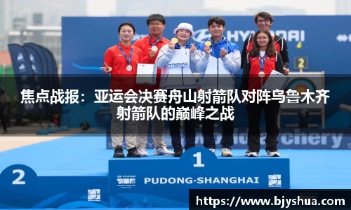 焦点战报：亚运会决赛舟山射箭队对阵乌鲁木齐射箭队的巅峰之战