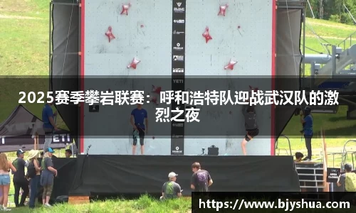 2025赛季攀岩联赛：呼和浩特队迎战武汉队的激烈之夜